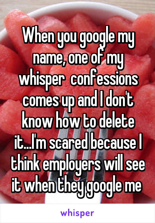 When you google my name, one of my whisper  confessions comes up and I don't know how to delete it...I'm scared because I think employers will see it when they google me 