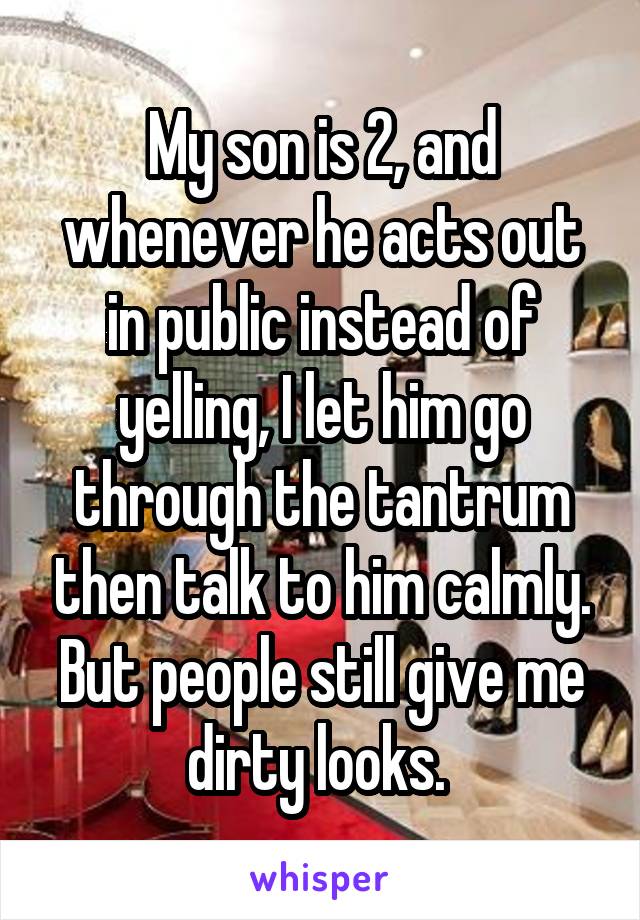 My son is 2, and whenever he acts out in public instead of yelling, I let him go through the tantrum then talk to him calmly. But people still give me dirty looks. 
