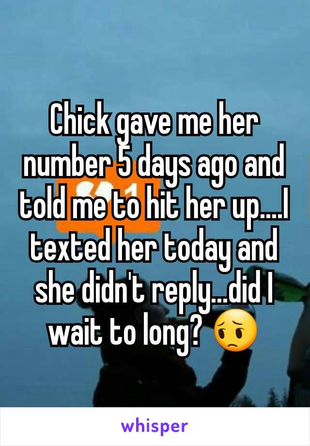 Chick gave me her number 5 days ago and told me to hit her up....I texted her today and she didn't reply...did I wait to long? 😔