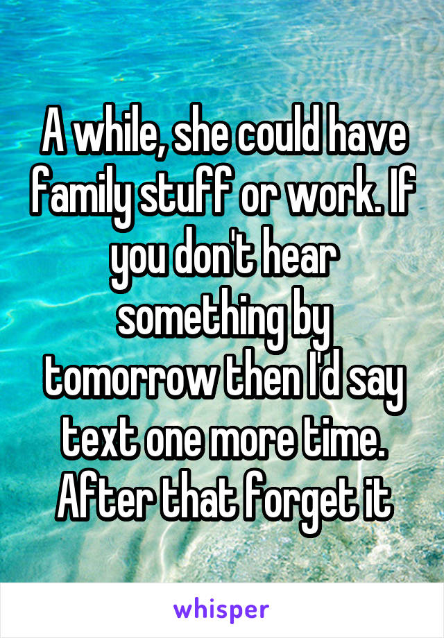 A while, she could have family stuff or work. If you don't hear something by tomorrow then I'd say text one more time. After that forget it