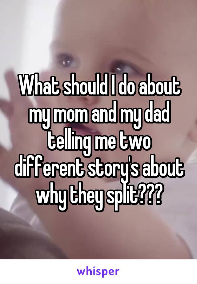 What should I do about my mom and my dad telling me two different story's about why they split???