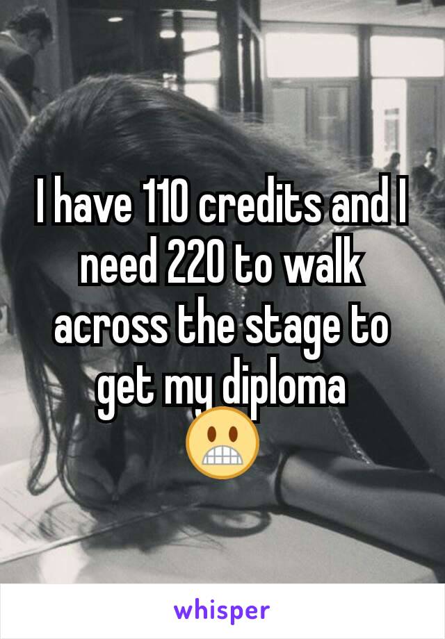 I have 110 credits and I need 220 to walk across the stage to get my diploma
😬