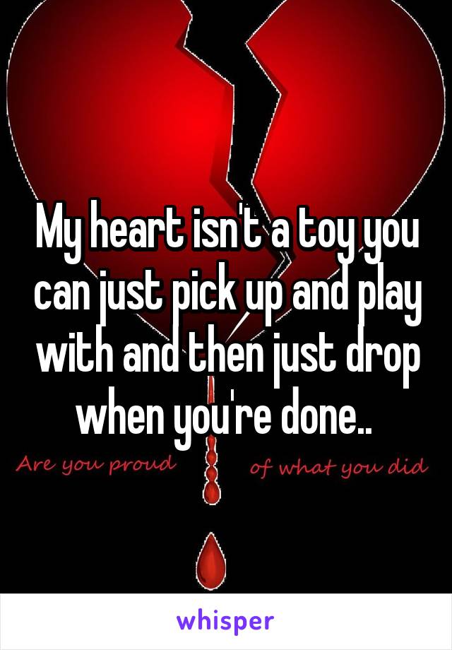 My heart isn't a toy you can just pick up and play with and then just drop when you're done.. 
