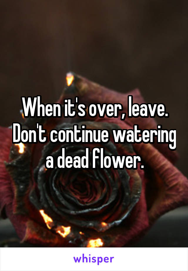 When it's over, leave. Don't continue watering a dead flower.