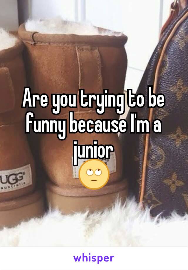 Are you trying to be funny because I'm a junior
🙄