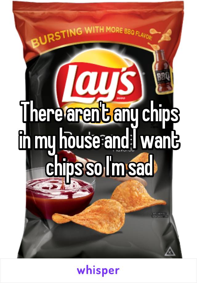There aren't any chips in my house and I want chips so I'm sad