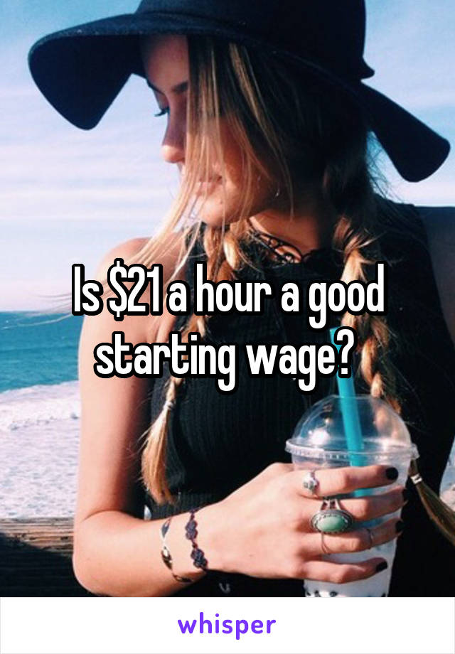 Is $21 a hour a good starting wage? 