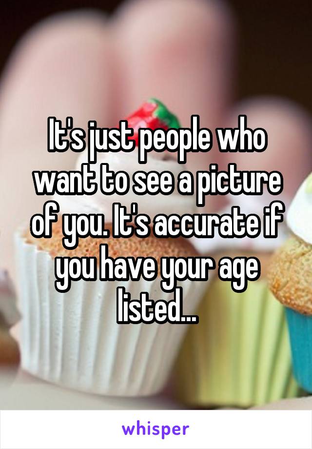 It's just people who want to see a picture of you. It's accurate if you have your age listed...