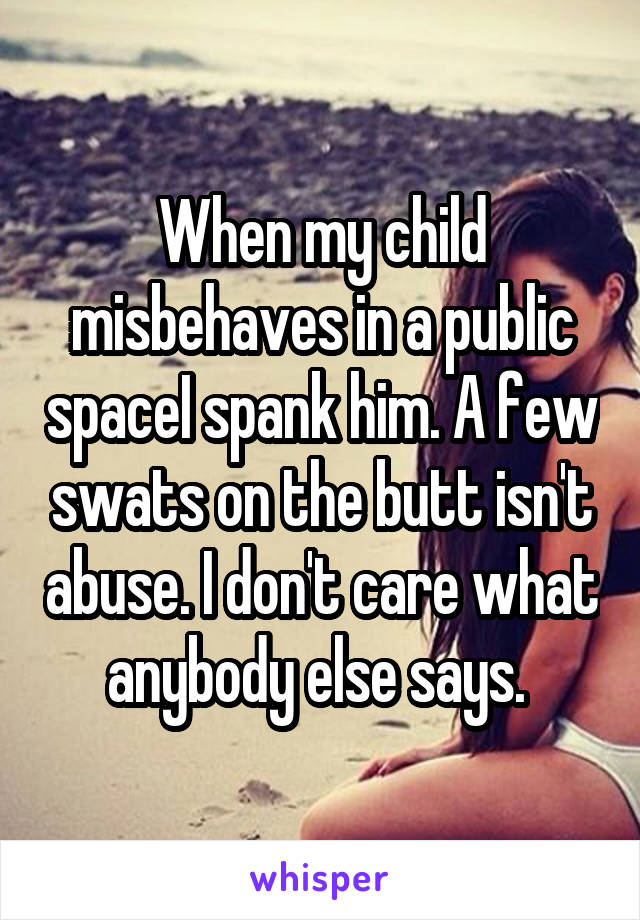 When my child misbehaves in a public spaceI spank him. A few swats on the butt isn't abuse. I don't care what anybody else says. 