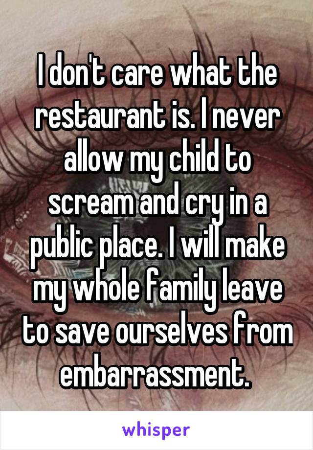 I don't care what the restaurant is. I never allow my child to scream and cry in a public place. I will make my whole family leave to save ourselves from embarrassment. 