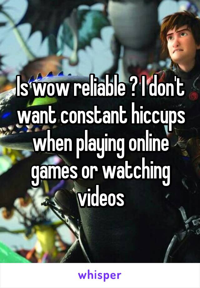 Is wow reliable ? I don't want constant hiccups when playing online games or watching videos