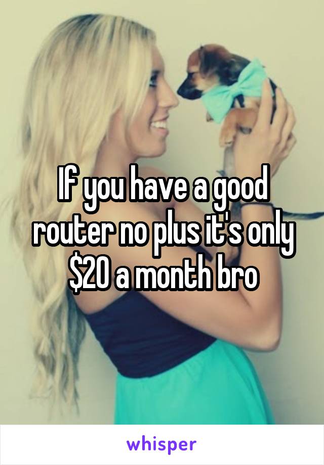 If you have a good router no plus it's only $20 a month bro