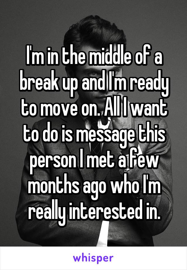 I'm in the middle of a break up and I'm ready to move on. All I want to do is message this person I met a few months ago who I'm really interested in.