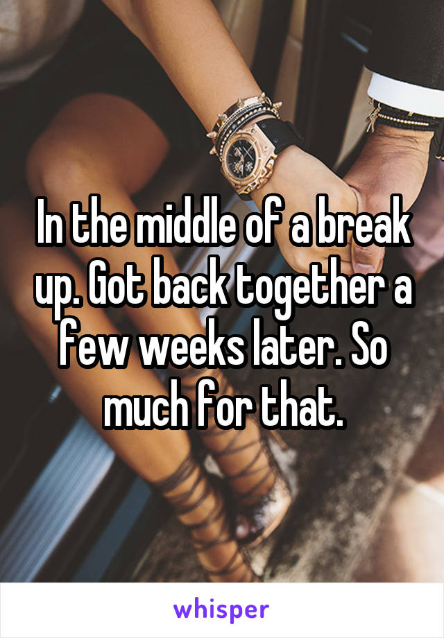 In the middle of a break up. Got back together a few weeks later. So much for that.