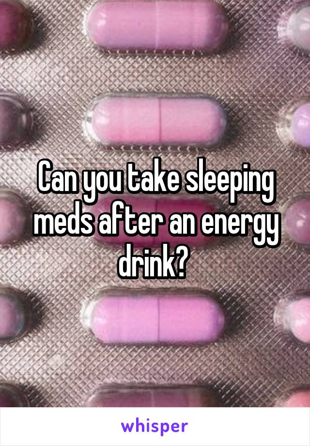 Can you take sleeping meds after an energy drink? 