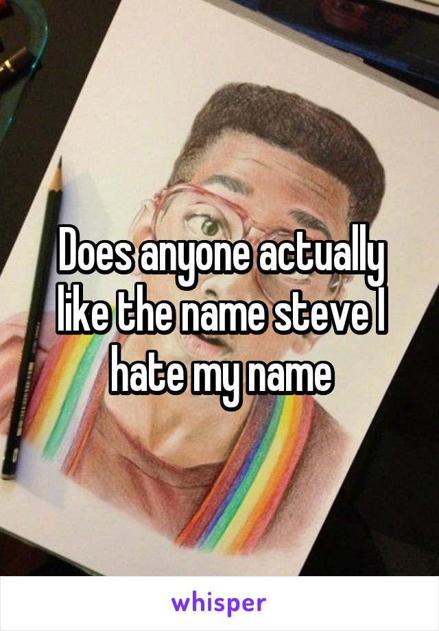 Does anyone actually like the name steve I hate my name