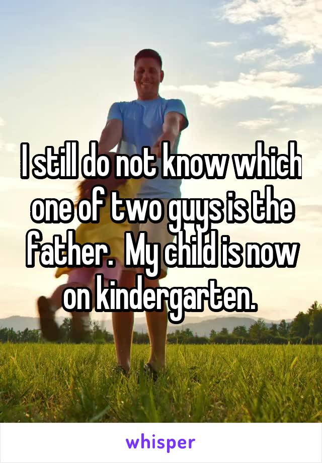 I still do not know which one of two guys is the father.  My child is now on kindergarten. 