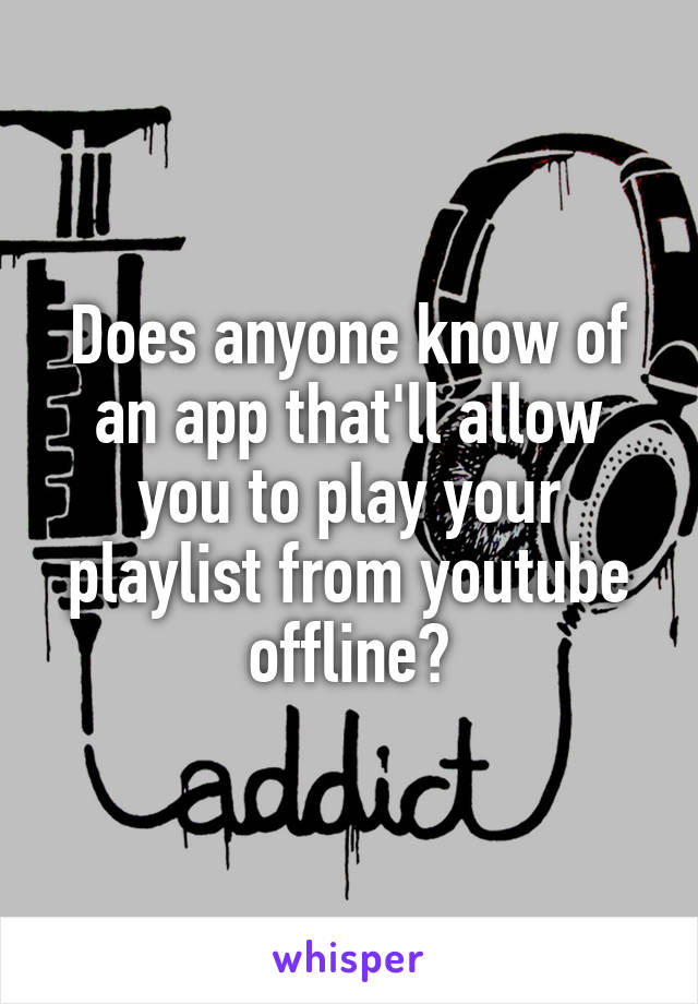 Does anyone know of an app that'll allow you to play your playlist from youtube offline?