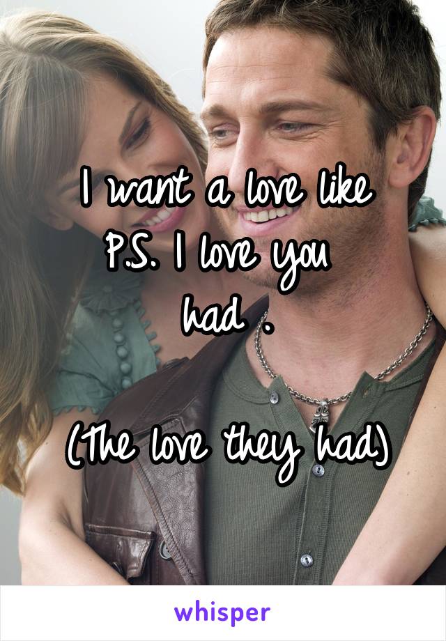 I want a love like
 P.S. I love you  
had .

(The love they had)