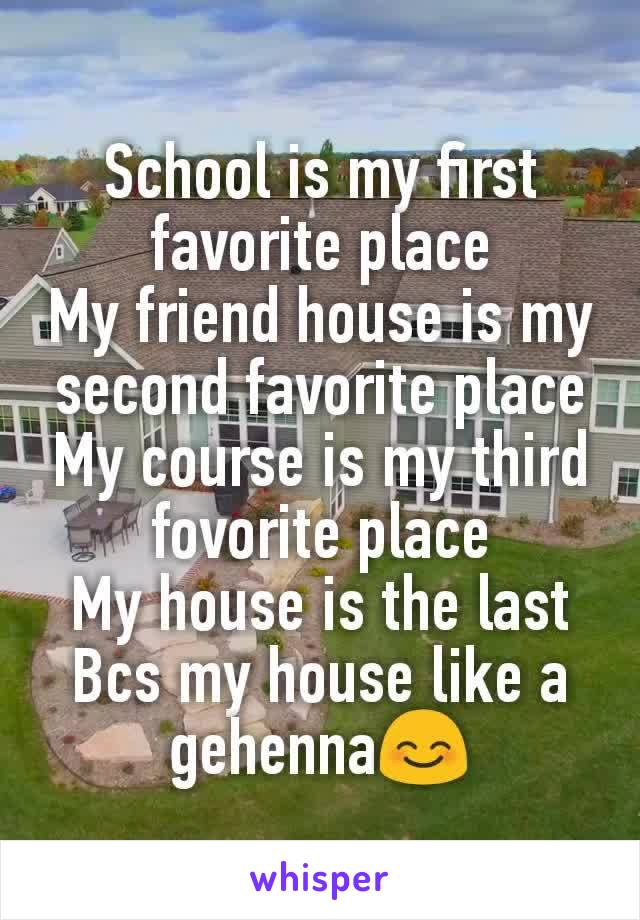 School is my first favorite place
My friend house is my second favorite place
My course is my third fovorite place
My house is the last
Bcs my house like a gehenna😊