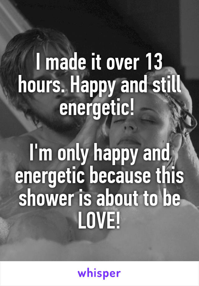 I made it over 13 hours. Happy and still energetic! 

I'm only happy and energetic because this shower is about to be LOVE!