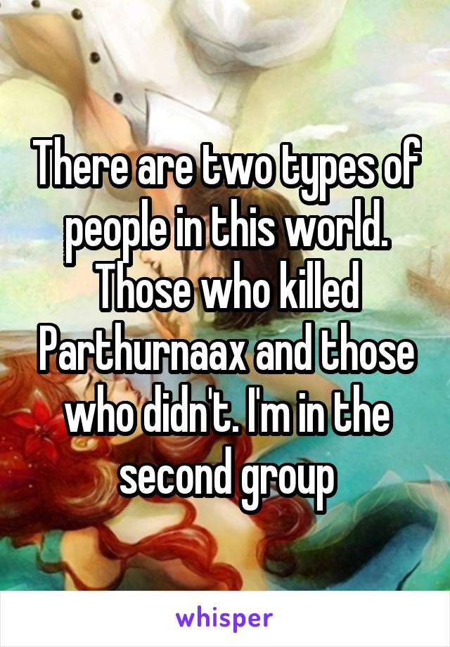 There are two types of people in this world. Those who killed Parthurnaax and those who didn't. I'm in the second group