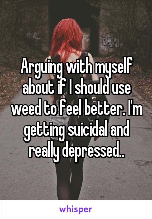 Arguing with myself about if I should use weed to feel better. I'm getting suicidal and really depressed..