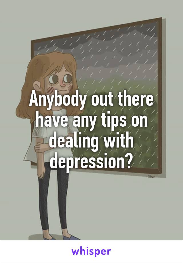 Anybody out there have any tips on dealing with depression?