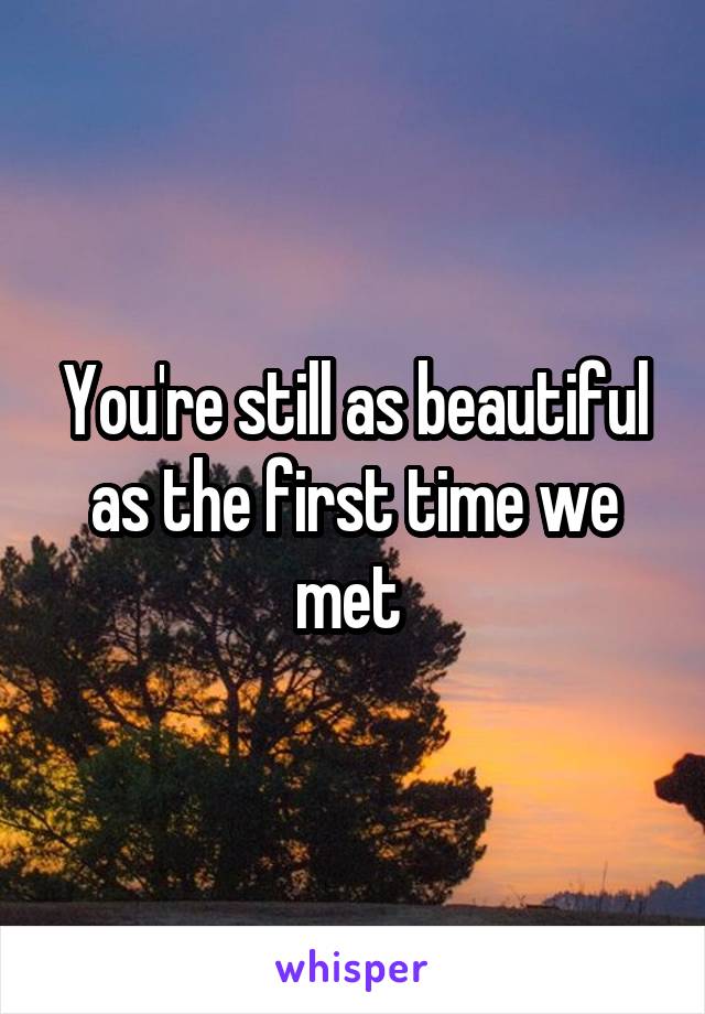 You're still as beautiful as the first time we met 