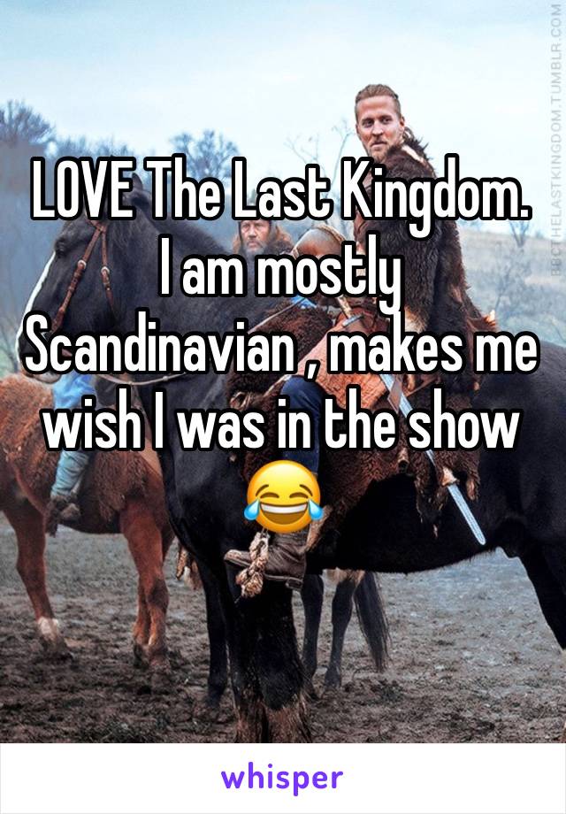 LOVE The Last Kingdom. 
I am mostly Scandinavian , makes me wish I was in the show 😂 