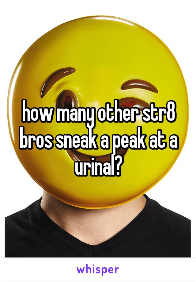 how many other str8 bros sneak a peak at a urinal?
