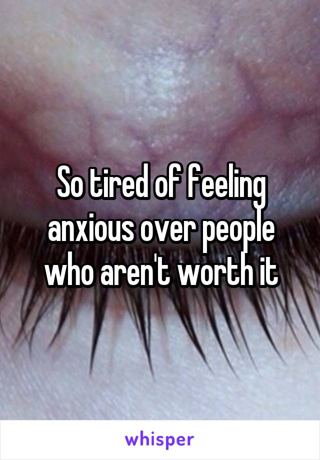 So tired of feeling anxious over people who aren't worth it