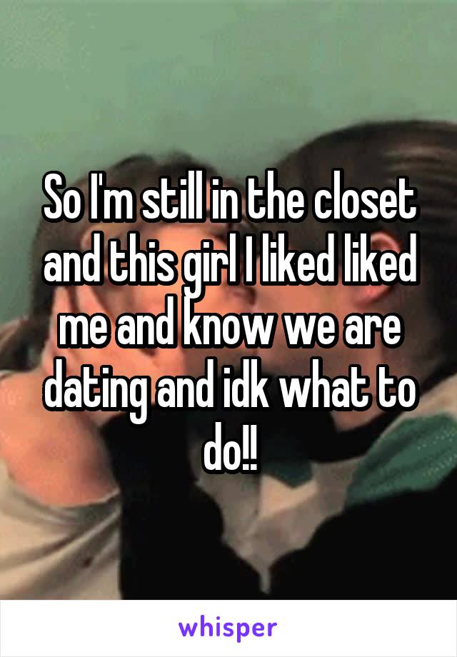 So I'm still in the closet and this girl I liked liked me and know we are dating and idk what to do!!