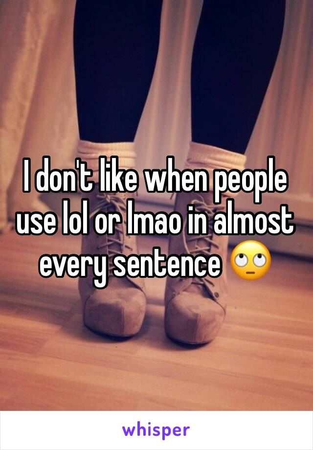 I don't like when people use lol or lmao in almost every sentence 🙄