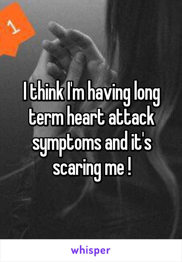I think I'm having long term heart attack symptoms and it's scaring me !