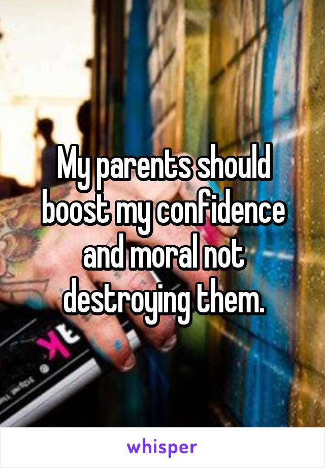 My parents should boost my confidence and moral not destroying them.