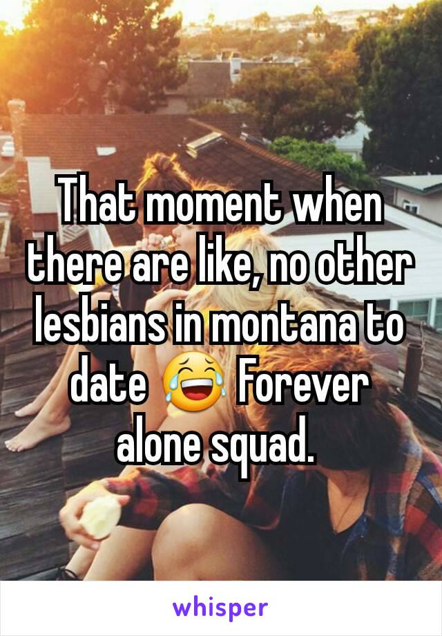 That moment when there are like, no other lesbians in montana to date 😂 Forever alone squad. 