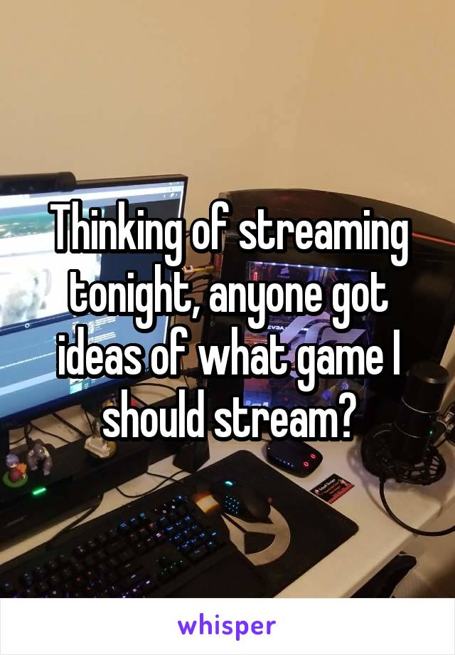 Thinking of streaming tonight, anyone got ideas of what game I should stream?