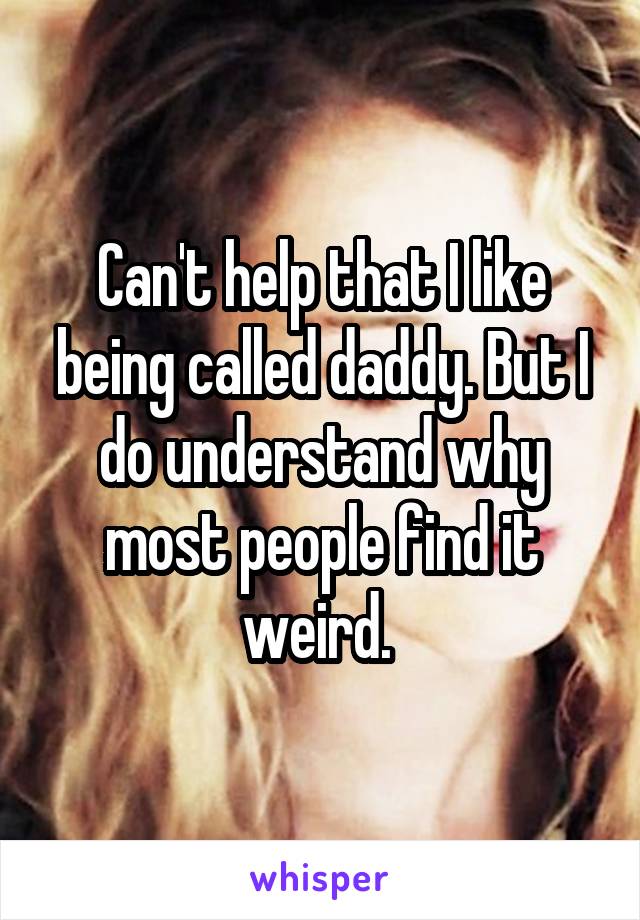 Can't help that I like being called daddy. But I do understand why most people find it weird. 