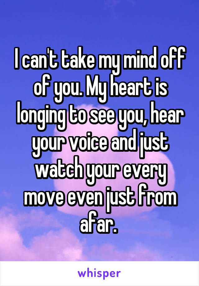 I can't take my mind off of you. My heart is longing to see you, hear your voice and just watch your every move even just from afar. 