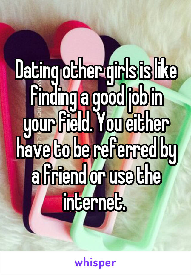 Dating other girls is like finding a good job in your field. You either have to be referred by a friend or use the internet. 