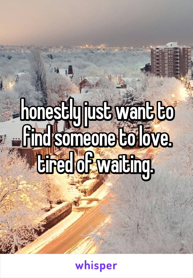honestly just want to find someone to love. tired of waiting. 