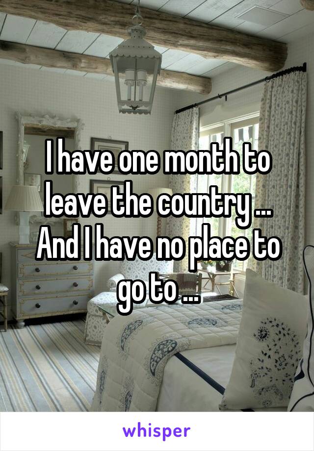 I have one month to leave the country ... And I have no place to go to ...