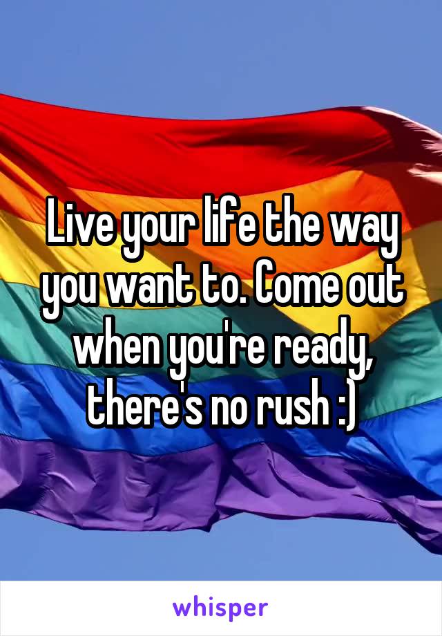 Live your life the way you want to. Come out when you're ready, there's no rush :)