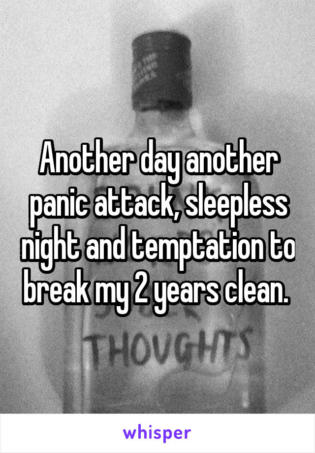 Another day another panic attack, sleepless night and temptation to break my 2 years clean. 