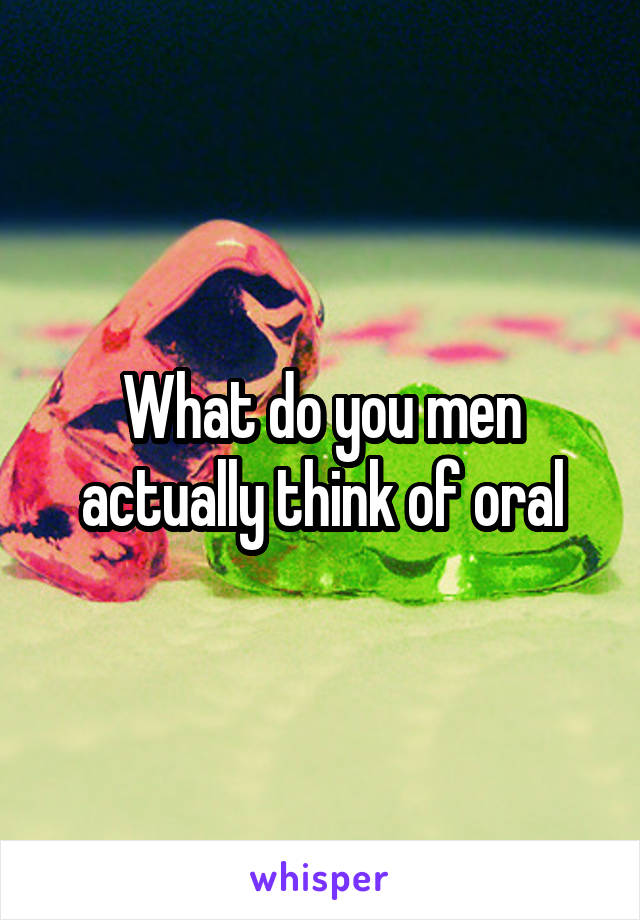 What do you men actually think of oral