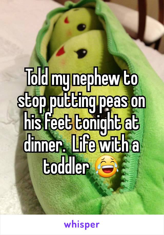 Told my nephew to stop putting peas on his feet tonight at dinner.  Life with a toddler 😂