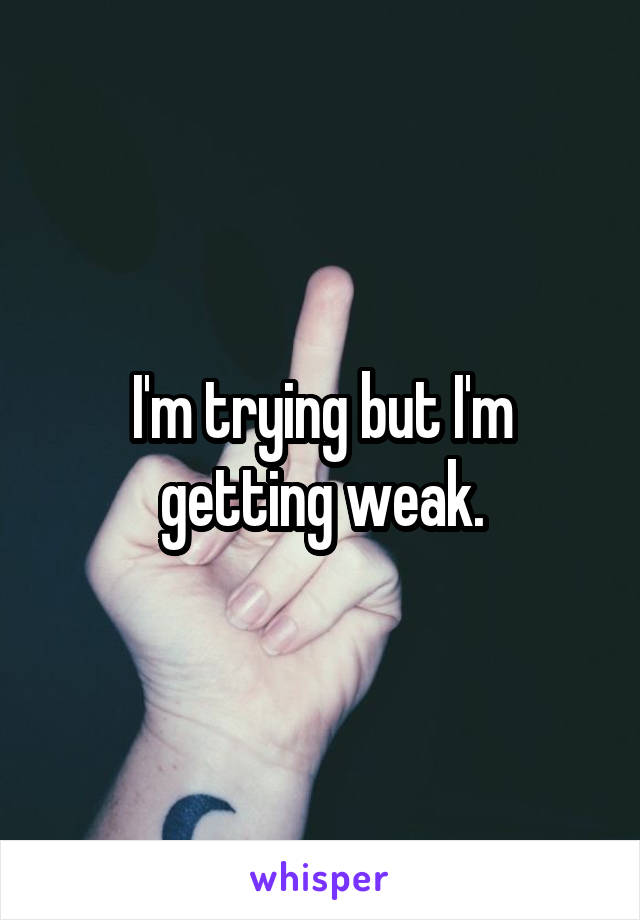 I'm trying but I'm getting weak.