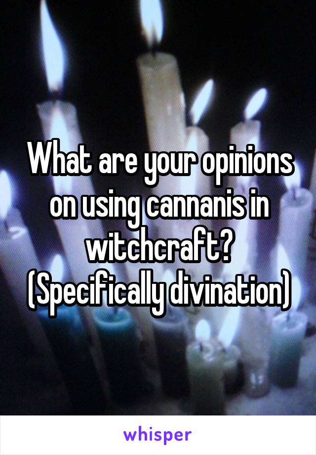 What are your opinions on using cannanis in witchcraft? (Specifically divination)