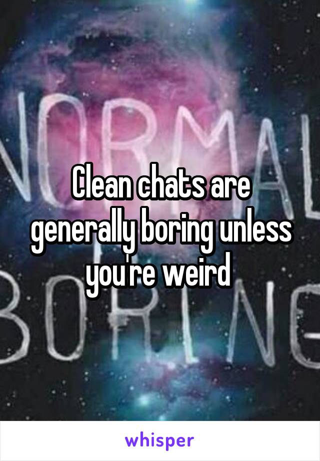 Clean chats are generally boring unless you're weird 